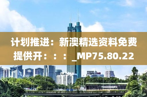 计划推进：新澳精选资料免费提供开：：：_MP75.80.22