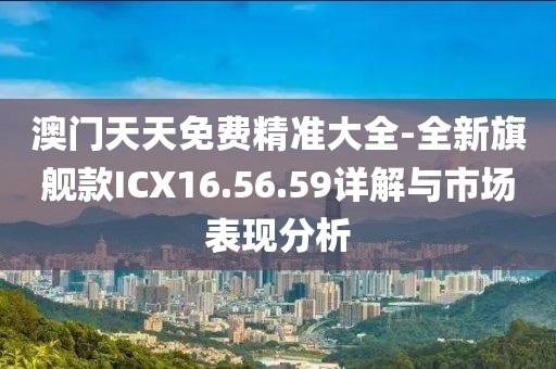 澳门天天免费精准大全-全新旗舰款ICX16.56.59详解与市场表现分析