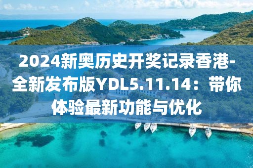 2024新奥历史开奖记录香港-全新发布版YDL5.11.14：带你体验最新功能与优化