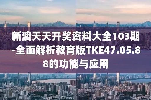 新澳天天开奖资料大全103期-全面解析教育版TKE47.05.88的功能与应用