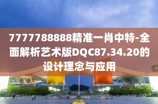 7777788888精准一肖中特-全面解析艺术版DQC87.34.20的设计理念与应用