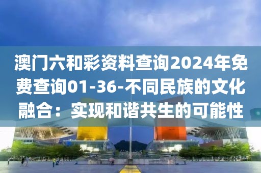 澳门六和彩资料查询2024年免费查询01-36-不同民族的文化融合：实现和谐共生的可能性