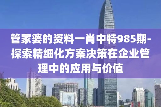 管家婆的资料一肖中特985期-探索精细化方案决策在企业管理中的应用与价值