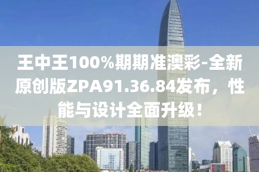 王中王100%期期准澳彩-全新原创版ZPA91.36.84发布，性能与设计全面升级！