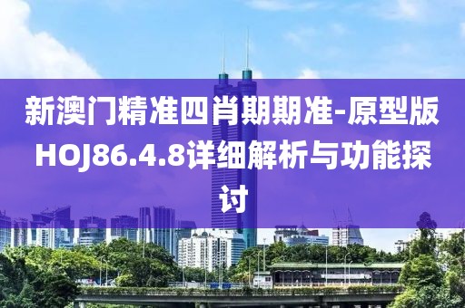 新澳门精准四肖期期准-原型版HOJ86.4.8详细解析与功能探讨