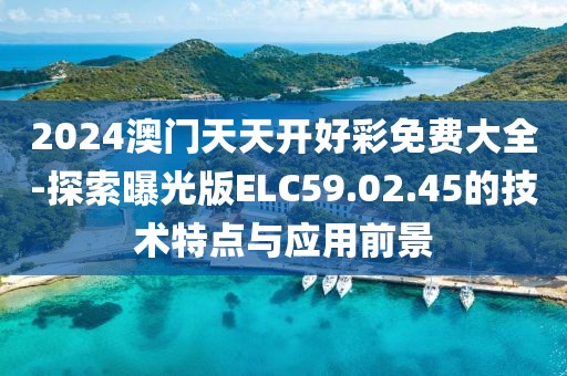 2024澳门天天开好彩免费大全-探索曝光版ELC59.02.45的技术特点与应用前景