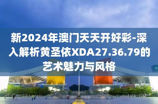 新2024年澳门天天开好彩-深入解析黄圣依XDA27.36.79的艺术魅力与风格