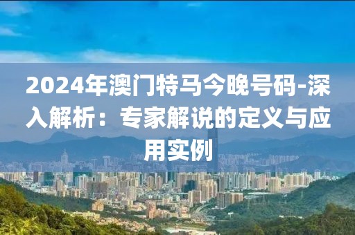 2024年澳门特马今晚号码-深入解析：专家解说的定义与应用实例