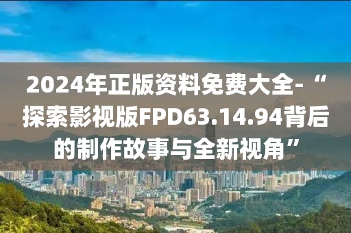 2024年正版资料免费大全-“探索影视版FPD63.14.94背后的制作故事与全新视角”