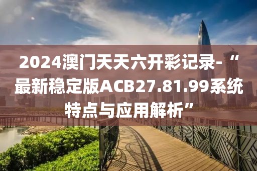 2024澳门天天六开彩记录-“最新稳定版ACB27.81.99系统特点与应用解析”