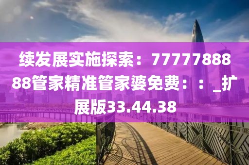 续发展实施探索：7777788888管家精准管家婆免费：：_扩展版33.44.38