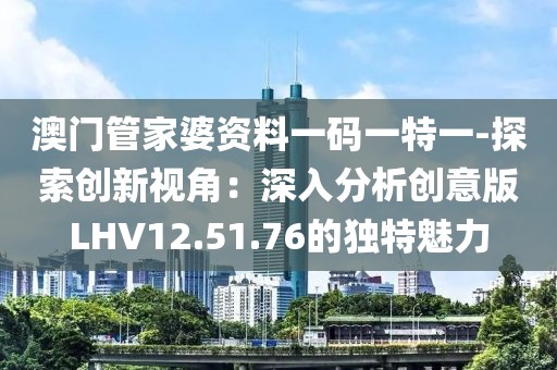 澳门管家婆资料一码一特一-探索创新视角：深入分析创意版LHV12.51.76的独特魅力