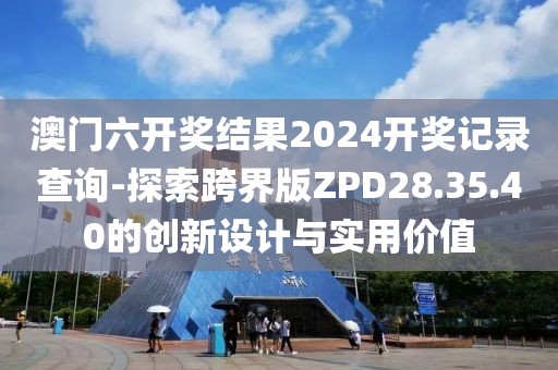 澳门六开奖结果2024开奖记录查询-探索跨界版ZPD28.35.40的创新设计与实用价值