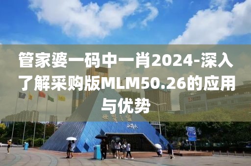 管家婆一码中一肖2024-深入了解采购版MLM50.26的应用与优势