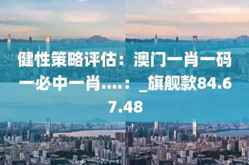 健性策略评估：澳门一肖一码一必中一肖....：_旗舰款84.67.48