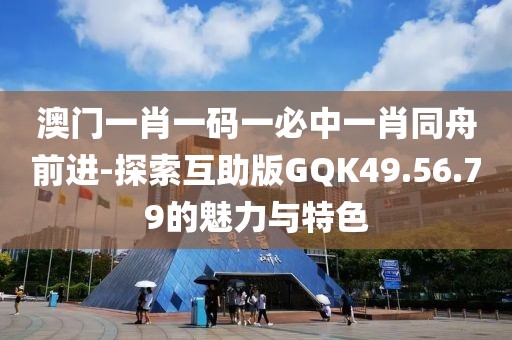 澳门一肖一码一必中一肖同舟前进-探索互助版GQK49.56.79的魅力与特色