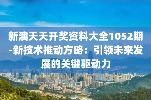 新澳天天开奖资料大全1052期-新技术推动方略：引领未来发展的关键驱动力