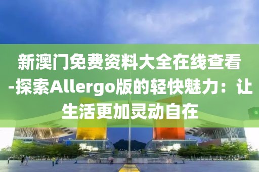 新澳门免费资料大全在线查看-探索Allergo版的轻快魅力：让生活更加灵动自在