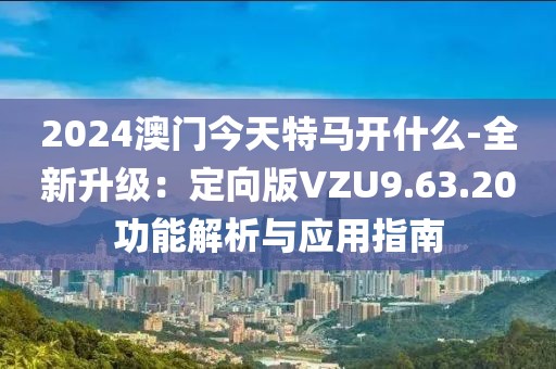 2024澳门今天特马开什么-全新升级：定向版VZU9.63.20功能解析与应用指南