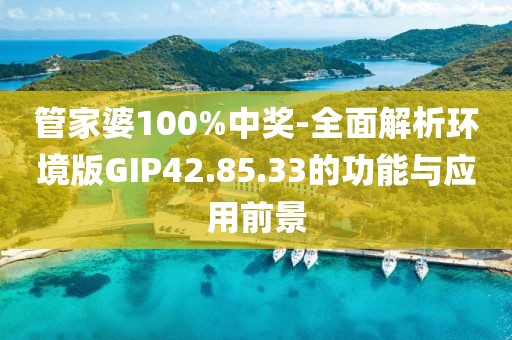 管家婆100%中奖-全面解析环境版GIP42.85.33的功能与应用前景