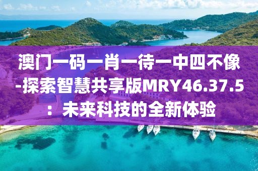 澳门一码一肖一待一中四不像-探索智慧共享版MRY46.37.5：未来科技的全新体验