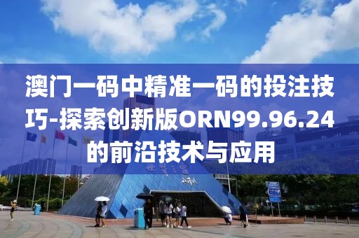 澳门一码中精准一码的投注技巧-探索创新版ORN99.96.24的前沿技术与应用