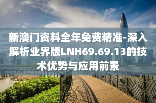 新澳门资料全年免费精准-深入解析业界版LNH69.69.13的技术优势与应用前景