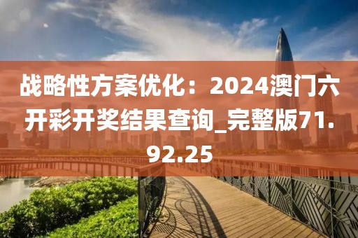 战略性方案优化：2024澳门六开彩开奖结果查询_完整版71.92.25