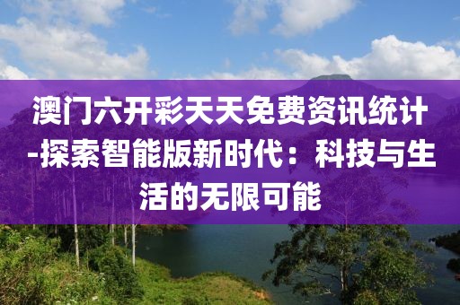 澳门六开彩天天免费资讯统计-探索智能版新时代：科技与生活的无限可能