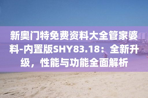 新奥门特免费资料大全管家婆料-内置版SHY83.18：全新升级，性能与功能全面解析