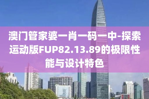 澳门管家婆一肖一码一中-探索运动版FUP82.13.89的极限性能与设计特色