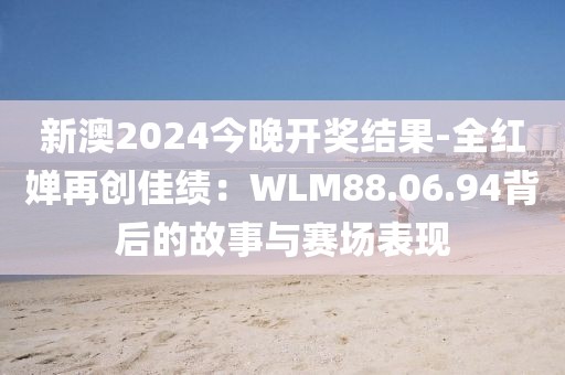 新澳2024今晚开奖结果-全红婵再创佳绩：WLM88.06.94背后的故事与赛场表现