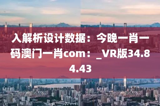 入解析设计数据：今晚一肖一码澳门一肖com：_VR版34.84.43