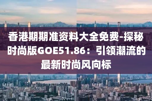 香港期期准资料大全免费-探秘时尚版GOE51.86：引领潮流的最新时尚风向标