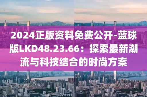 2024正版资料免费公开-蓝球版LKD48.23.66：探索最新潮流与科技结合的时尚方案