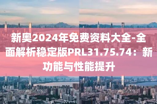 新奥2024年免费资料大全-全面解析稳定版PRL31.75.74：新功能与性能提升