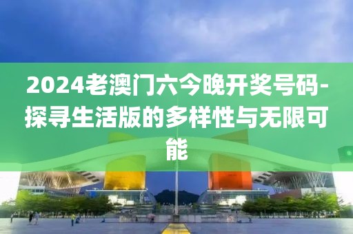 2024老澳门六今晚开奖号码-探寻生活版的多样性与无限可能