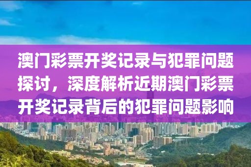 澳门彩票开奖记录与犯罪问题探讨，深度解析近期澳门彩票开奖记录背后的犯罪问题影响