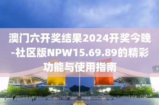 澳门六开奖结果2024开奖今晚-社区版NPW15.69.89的精彩功能与使用指南