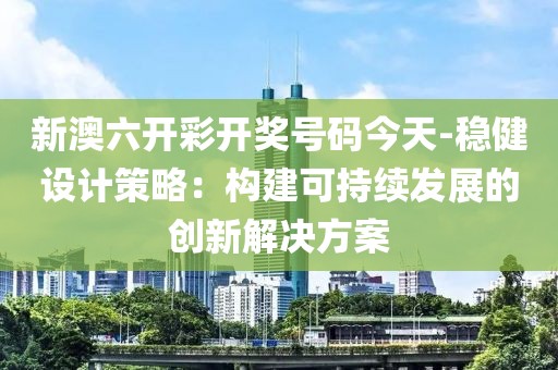 新澳六开彩开奖号码今天-稳健设计策略：构建可持续发展的创新解决方案