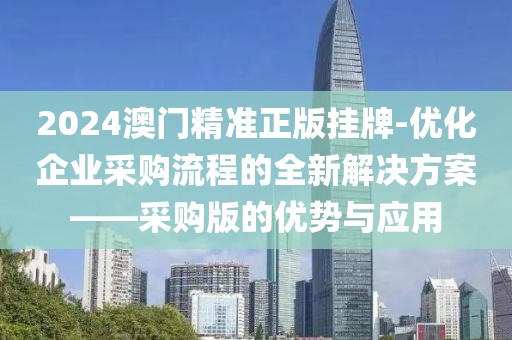 2024澳门精准正版挂牌-优化企业采购流程的全新解决方案——采购版的优势与应用