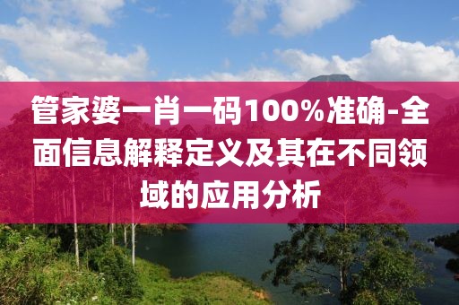 管家婆一肖一码100%准确-全面信息解释定义及其在不同领域的应用分析