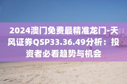 2024澳门免费最精准龙门-天风证券QSP33.36.49分析：投资者必看趋势与机会