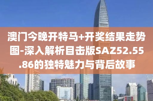 澳门今晚开特马+开奖结果走势图-深入解析目击版SAZ52.55.86的独特魅力与背后故事