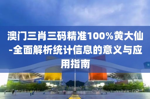 澳门三肖三码精准100%黄大仙-全面解析统计信息的意义与应用指南