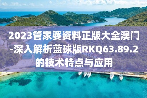 2023管家婆资料正版大全澳门-深入解析蓝球版RKQ63.89.2的技术特点与应用