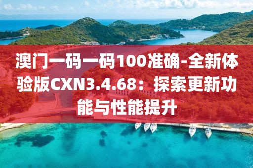 澳门一码一码100准确-全新体验版CXN3.4.68：探索更新功能与性能提升