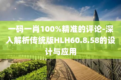 一码一肖100%精准的评论-深入解析传统版HLH60.8.58的设计与应用