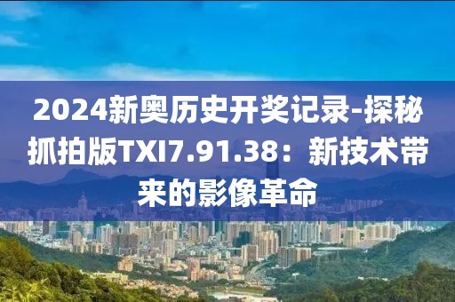 2024新奥历史开奖记录-探秘抓拍版TXI7.91.38：新技术带来的影像革命