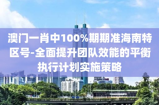 澳门一肖中100%期期准海南特区号-全面提升团队效能的平衡执行计划实施策略